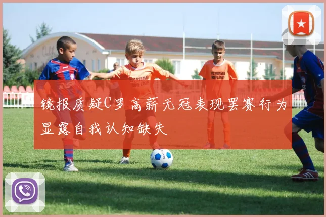 镜报质疑C罗高薪无冠表现罢赛行为显露自我认知缺失
