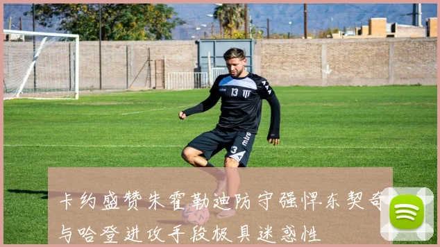 卡约盛赞朱霍勒迪防守强悍东契奇与哈登进攻手段极具迷惑性