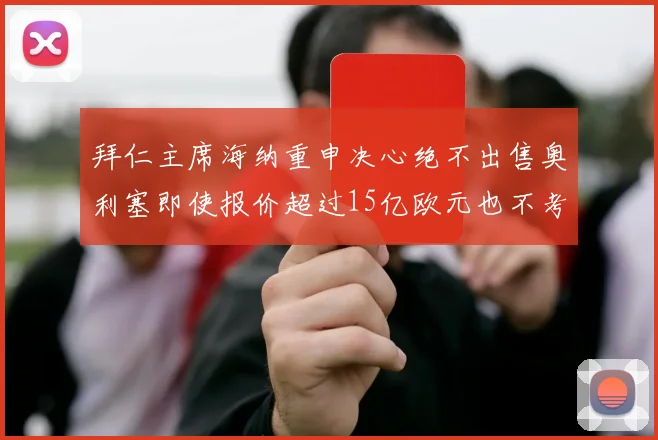 拜仁主席海纳重申决心绝不出售奥利塞即使报价超过15亿欧元也不考虑