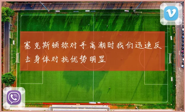 塞克斯顿称对手高潮时我们迅速反击身体对抗优势明显