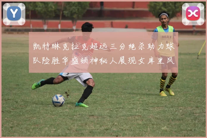 凯特琳克拉克超远三分绝杀助力球队险胜华盛顿神秘人展现女库里风采