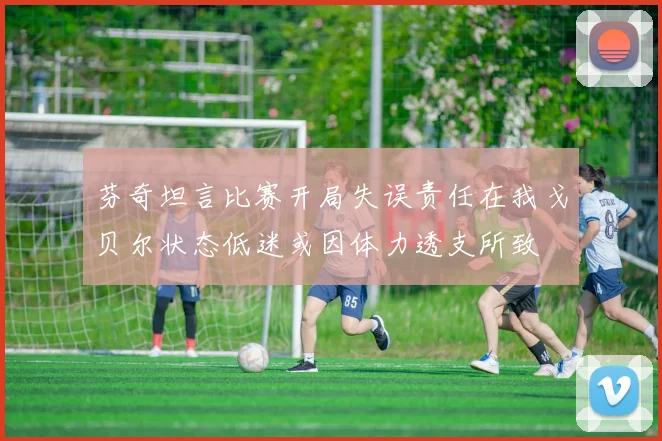 芬奇坦言比赛开局失误责任在我戈贝尔状态低迷或因体力透支所致