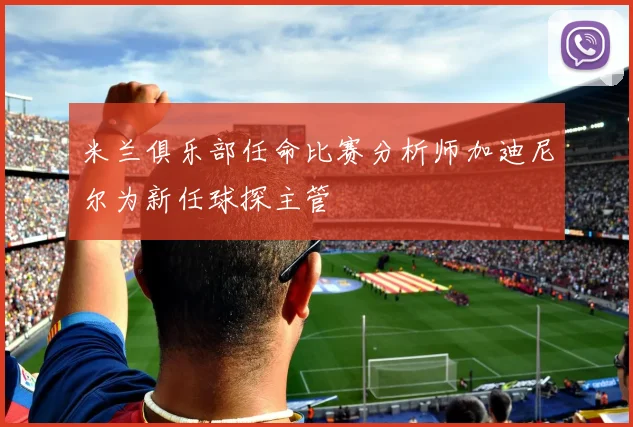 米兰俱乐部任命比赛分析师加迪尼尔为新任球探主管