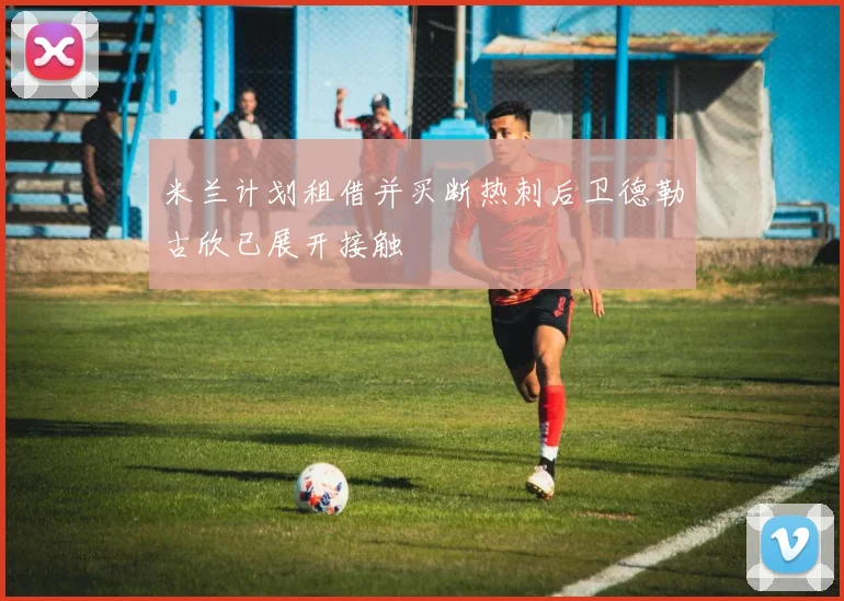 米兰计划租借并买断热刺后卫德勒古欣已展开接触