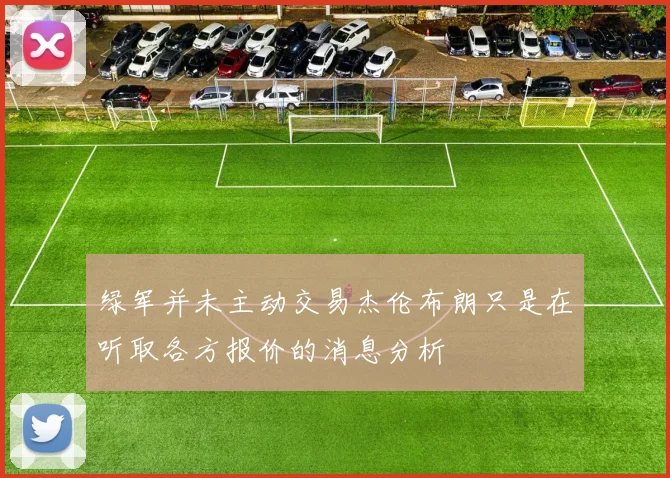 绿军并未主动交易杰伦布朗只是在听取各方报价的消息分析