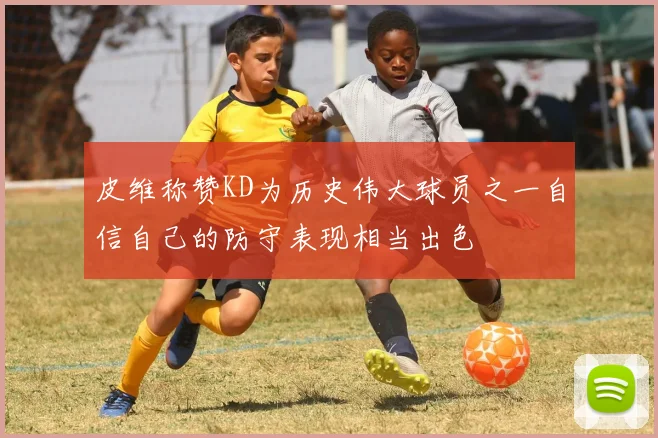 皮维称赞KD为历史伟大球员之一自信自己的防守表现相当出色