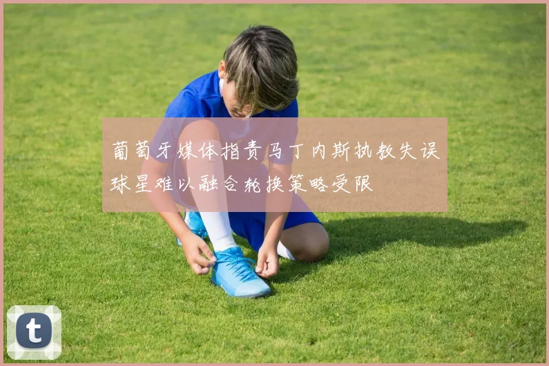 葡萄牙媒体指责马丁内斯执教失误球星难以融合轮换策略受限