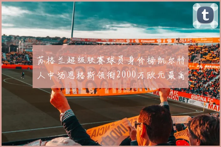 苏格兰超级联赛球员身价榜凯尔特人中场恩格斯领衔2000万欧元最高
