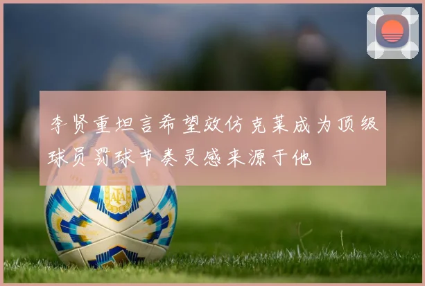 李贤重坦言希望效仿克莱成为顶级球员罚球节奏灵感来源于他