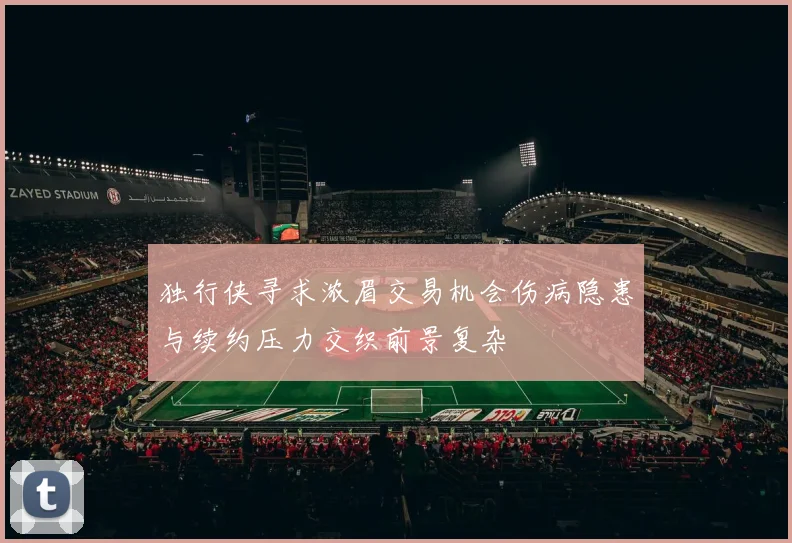 独行侠寻求浓眉交易机会伤病隐患与续约压力交织前景复杂