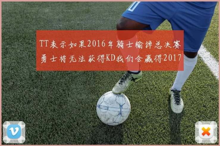 TT表示如果2016年骑士输掉总决赛勇士将无法获得KD我们会赢得2017和2018年总冠军