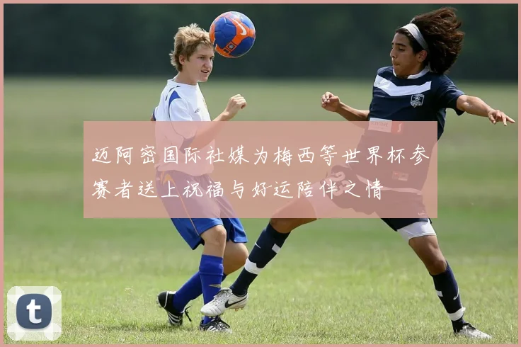 迈阿密国际社媒为梅西等世界杯参赛者送上祝福与好运陪伴之情