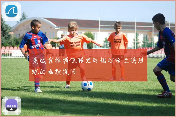 曼城官推调侃睡觉时错过哈兰德进球的幽默提问