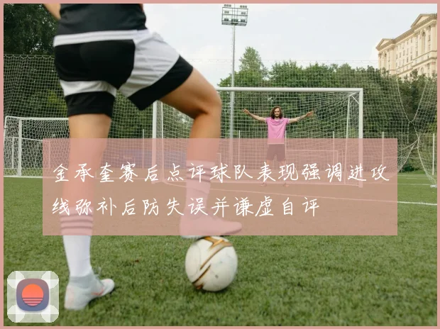 金承奎赛后点评球队表现强调进攻线弥补后防失误并谦虚自评
