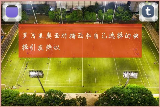 罗马里奥面对梅西和自己选择的抉择引发热议