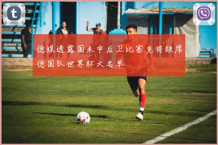 德媒透露国米中后卫比塞克将缺席德国队世界杯大名单