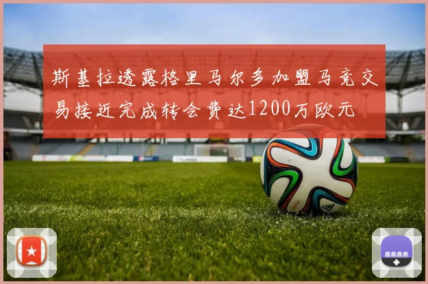 斯基拉透露格里马尔多加盟马竞交易接近完成转会费达1200万欧元
