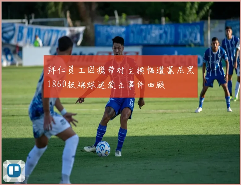 拜仁员工因携带对立横幅遭慕尼黑1860极端球迷袭击事件回顾