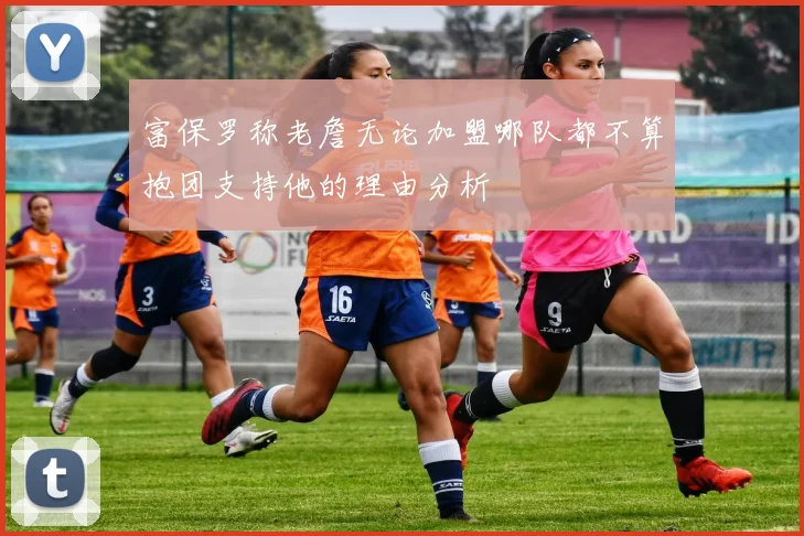 富保罗称老詹无论加盟哪队都不算抱团支持他的理由分析