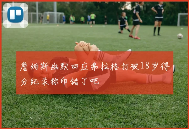 詹姆斯幽默回应弗拉格打破18岁得分纪录称印错了吧