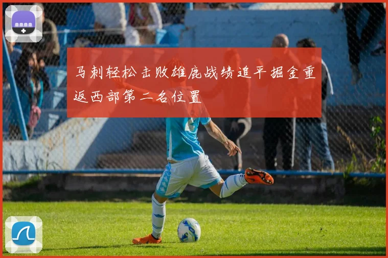 马刺轻松击败雄鹿战绩追平掘金重返西部第二名位置
