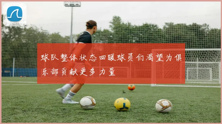 球队整体状态回暖球员们渴望为俱乐部贡献更多力量